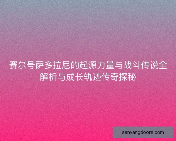 赛尔号萨多拉尼的起源力量与战斗传说全解析与成长轨迹传奇探秘