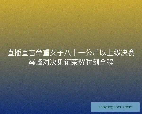 直播直击举重女子八十一公斤以上级决赛巅峰对决见证荣耀时刻全程